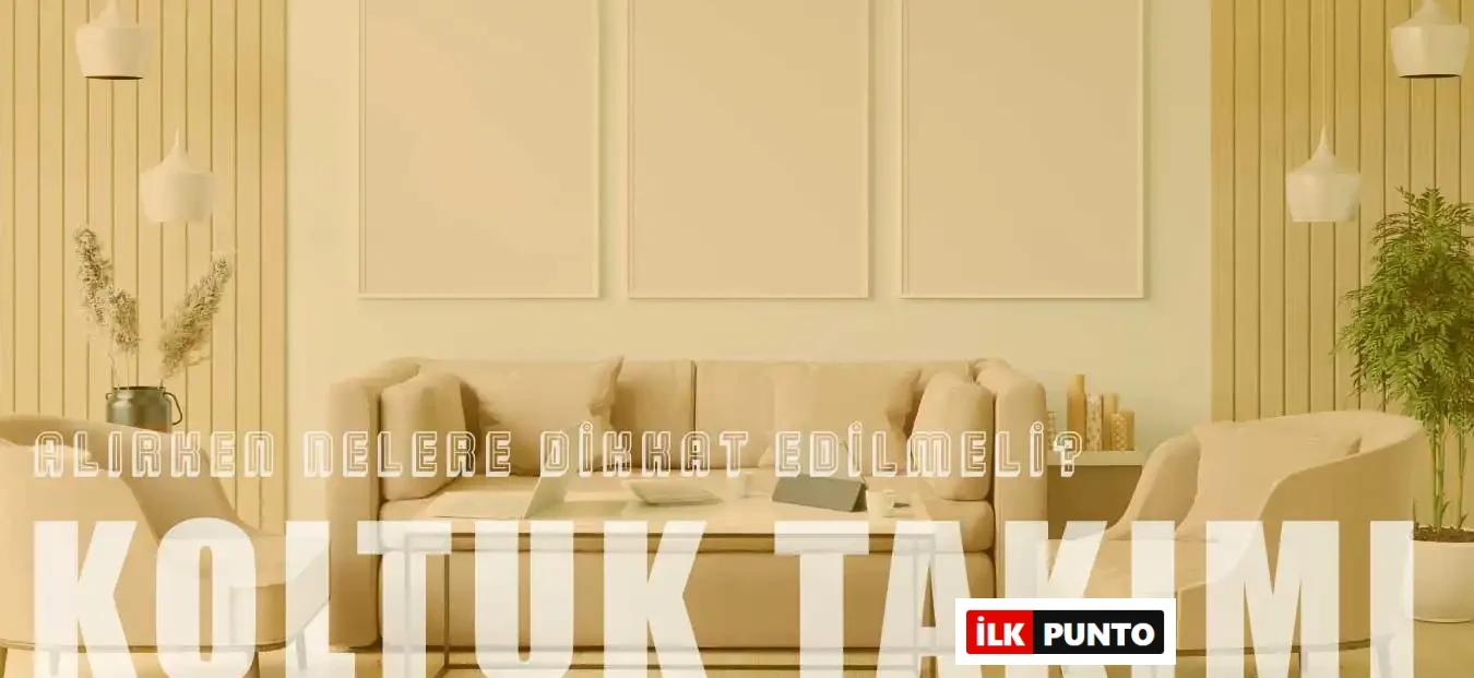 Koltuk Takımı Seçimi: 8 Önemli Kriterle En İyi Tercihi Yapın